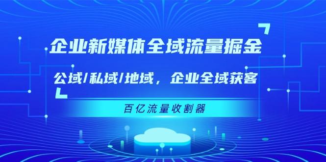 企业 新媒体 全域流量掘金：公域/私域/地域 企业全域获客 百亿流量 收割器-源码天堂
