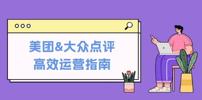 美团&大众点评高效运营指南：从平台基础认知到提升销量的实用操作技巧-源码天堂