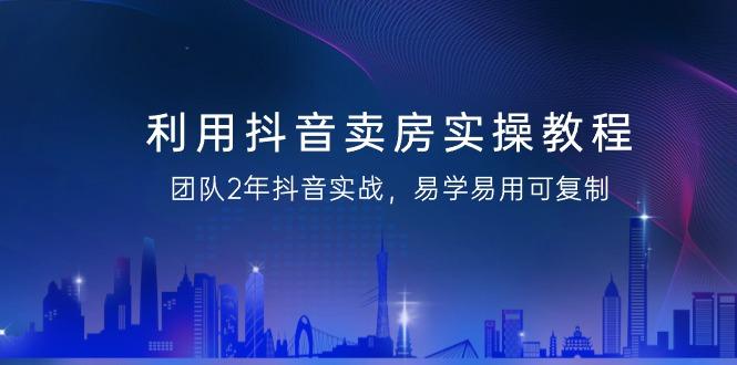 利用抖音-卖房实操教程，团队2年抖音实战，易学易用可复制(43节无水印)-源码天堂