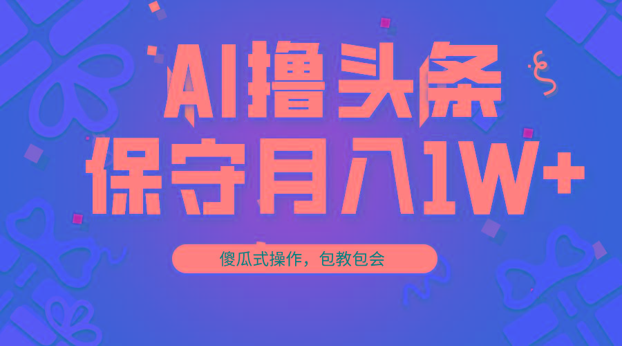 AI撸头条3天必起号，傻瓜操作3分钟1条，复制粘贴月入1W+。-源码天堂
