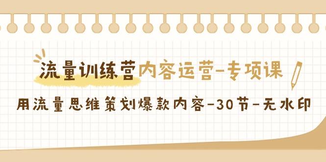 流量训练营之内容运营专项课，用流量思维策划爆款内容(30节课)-源码天堂