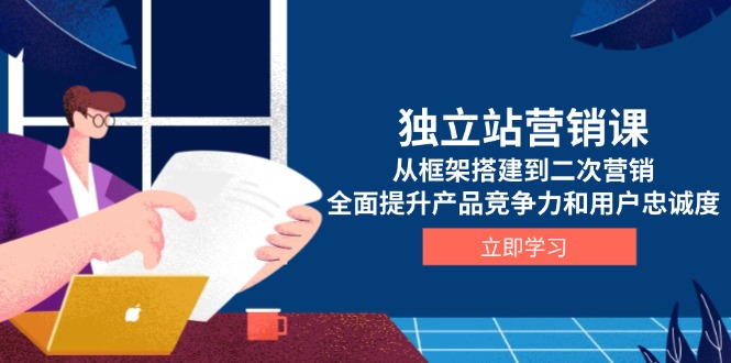 独立站营销课，从框架搭建到二次营销，全面提升产品竞争力和用户忠诚度-源码天堂