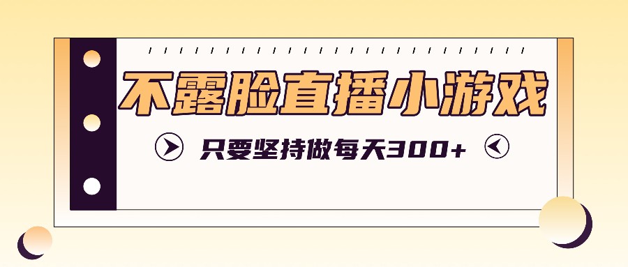 不露脸直播小游戏项目玩法，只要坚持做，轻松实现每天300+-源码天堂